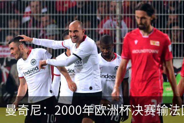 曼奇尼：2000年欧洲杯决赛输法国是沉重打击，至今仍让我痛苦